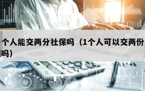 一个人能交两分社保吗（1个人可以交两份社保吗）