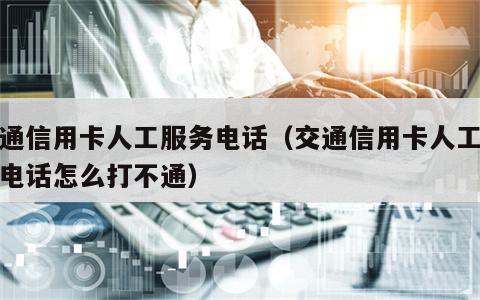 交通信用卡人工服务电话（交通信用卡人工服务电话怎么打不通）