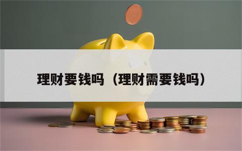 理财要钱吗（理财需要钱吗）