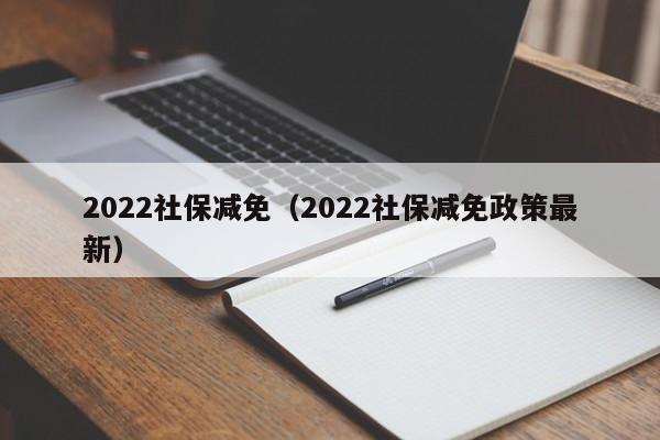 2022社保减免（2022社保减免政策最新）