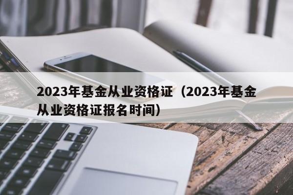 2023年基金从业资格证（2023年基金从业资格证报名时间）