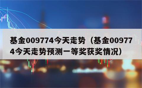 基金009774今天走势（基金009774今天走势预测一等奖获奖情况）