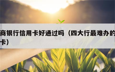 工商银行信用卡好通过吗（四大行最难办的信用卡）