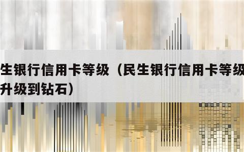 民生银行信用卡等级（民生银行信用卡等级怎么升级到钻石）