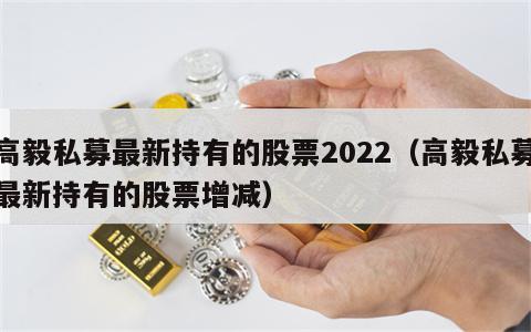 高毅私募最新持有的股票2022（高毅私募最新持有的股票增减）