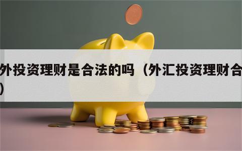 境外投资理财是合法的吗（外汇投资理财合法吗）