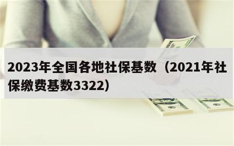 2023年全国各地社保基数（2021年社保缴费基数3322）