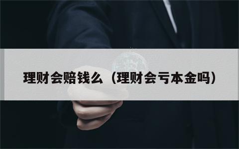 理财会赔钱么（理财会亏本金吗）