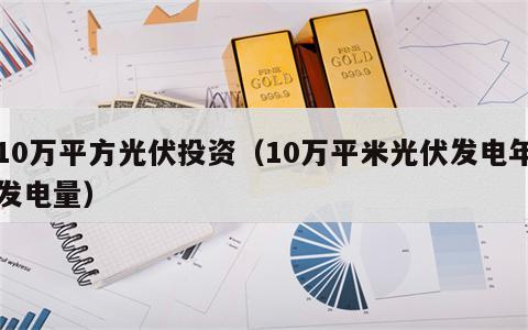 10万平方光伏投资（10万平米光伏发电年发电量）