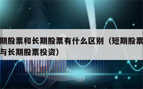 短期股票和长期股票有什么区别（短期股票投资与长期股票投资）