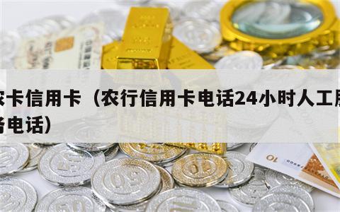 农卡信用卡（农行信用卡电话24小时人工服务电话）