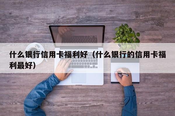 什么银行信用卡福利好（什么银行的信用卡福利最好）