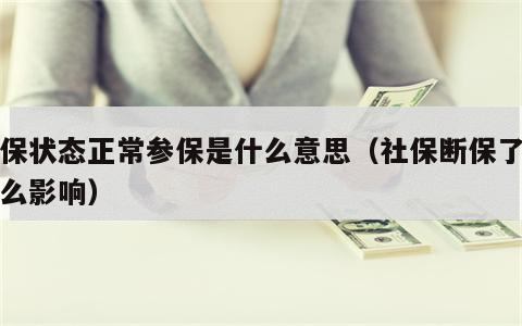 参保状态正常参保是什么意思（社保断保了有什么影响）