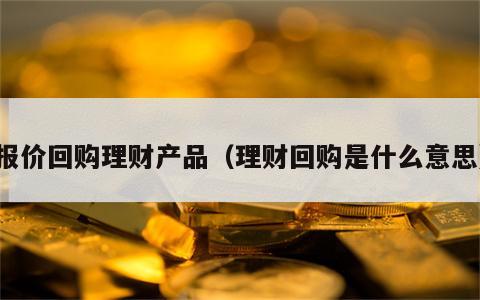 报价回购理财产品（理财回购是什么意思）