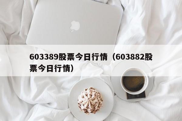 603389股票今日行情（603882股票今日行情）