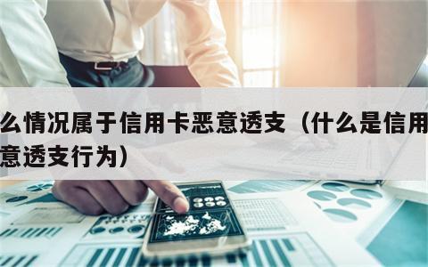 什么情况属于信用卡恶意透支（什么是信用卡恶意透支行为）