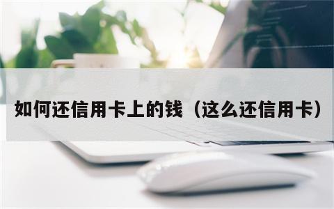 如何还信用卡上的钱（这么还信用卡）