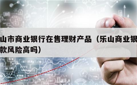 乐山市商业银行在售理财产品（乐山商业银行存款风险高吗）