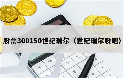 股票300150世纪瑞尔（世纪瑞尔股吧）