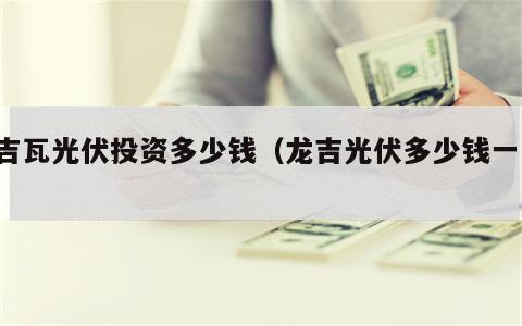 1吉瓦光伏投资多少钱（龙吉光伏多少钱一瓦）