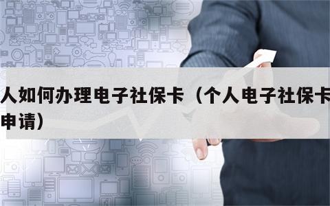 个人如何办理电子社保卡（个人电子社保卡怎么申请）