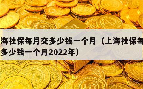 上海社保每月交多少钱一个月（上海社保每月交多少钱一个月2022年）