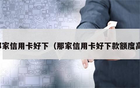 那家信用卡好下（那家信用卡好下款额度高）