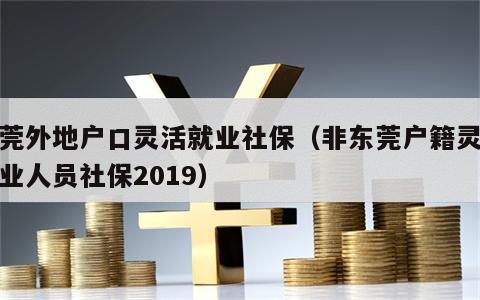 东莞外地户口灵活就业社保（非东莞户籍灵活就业人员社保2019）