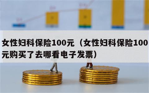 女性妇科保险100元（女性妇科保险100元购买了去哪看电子发票）