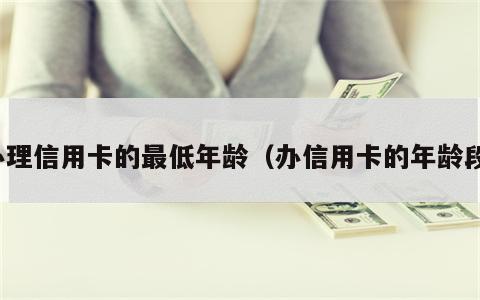 办理信用卡的最低年龄（办信用卡的年龄段）