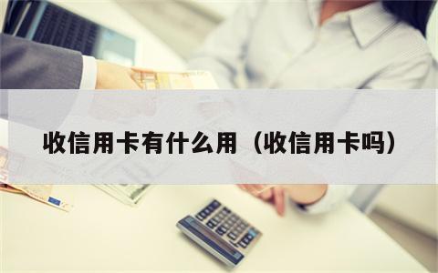 收信用卡有什么用（收信用卡吗）