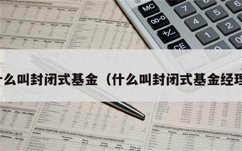 什么叫封闭式基金（什么叫封闭式基金经理）