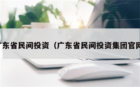 广东省民间投资（广东省民间投资集团官网）