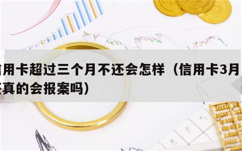 信用卡超过三个月不还会怎样（信用卡3月没还真的会报案吗）