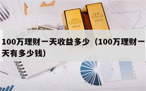 100万理财一天收益多少（100万理财一天有多少钱）