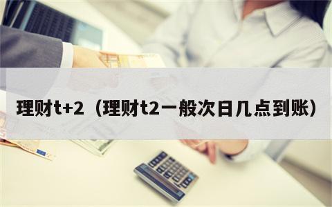 理财t+2（理财t2一般次日几点到账）