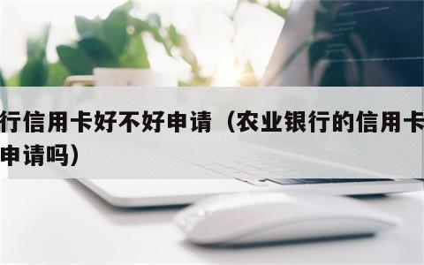 农行信用卡好不好申请（农业银行的信用卡容易申请吗）