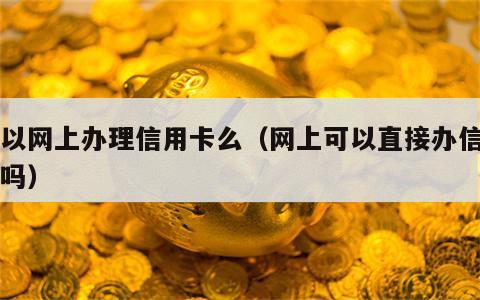 可以网上办理信用卡么（网上可以直接办信用卡吗）