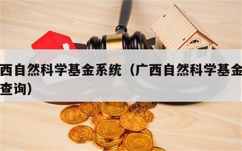 广西自然科学基金系统（广西自然科学基金项目查询）