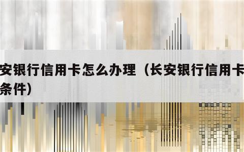 长安银行信用卡怎么办理（长安银行信用卡办理条件）