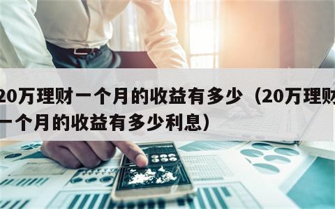 20万理财一个月的收益有多少（20万理财一个月的收益有多少利息）