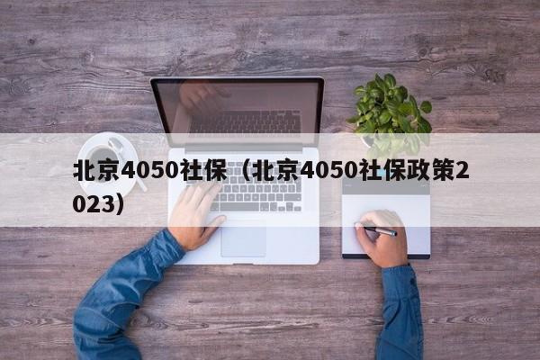 北京4050社保（北京4050社保政策2023）