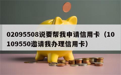 02095508说要帮我申请信用卡（10109550邀请我办理信用卡）