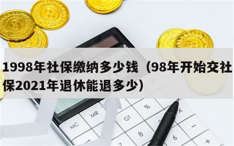 1998年社保缴纳多少钱（98年开始交社保2021年退休能退多少）