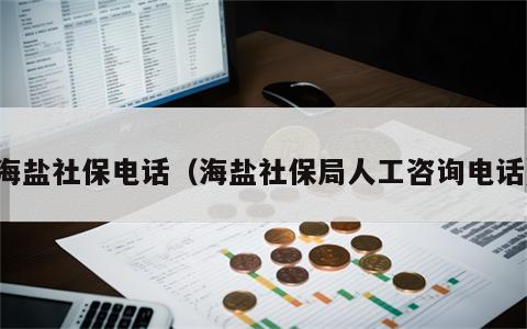 海盐社保电话（海盐社保局人工咨询电话）