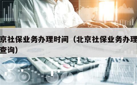 北京社保业务办理时间（北京社保业务办理时间查询）