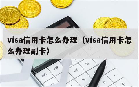 visa信用卡怎么办理（visa信用卡怎么办理副卡）