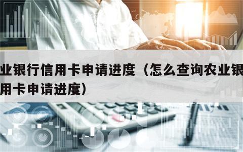 农业银行信用卡申请进度（怎么查询农业银行信用卡申请进度）