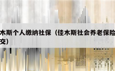 佳木斯个人缴纳社保（佳木斯社会养老保险怎么交）