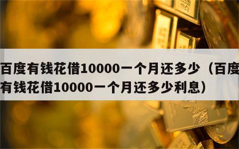 百度有钱花借10000一个月还多少（百度有钱花借10000一个月还多少利息）